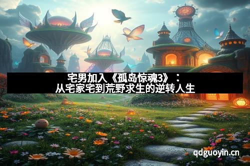 宅男加入《孤岛惊魂3》：从宅家宅到荒野求生的逆转人生