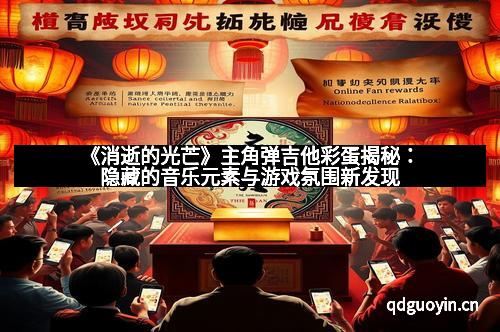 《消逝的光芒》主角弹吉他彩蛋揭秘：隐藏的音乐元素与游戏氛围新发现