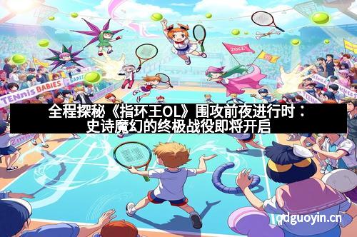 全程探秘《指环王OL》围攻前夜进行时：史诗魔幻的终极战役即将开启