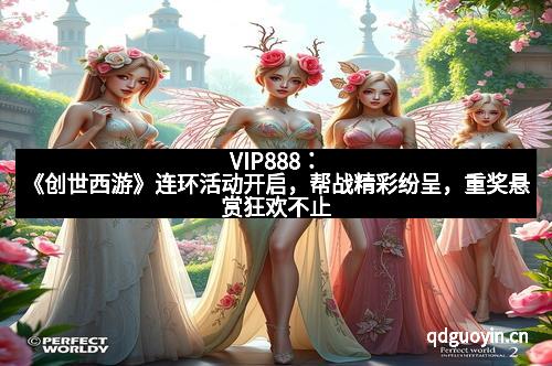 VIP888：《创世西游》连环活动开启，帮战精彩纷呈，重奖悬赏狂欢不止